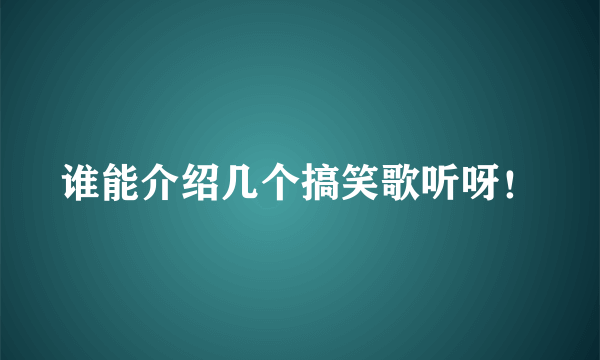 谁能介绍几个搞笑歌听呀！