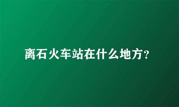 离石火车站在什么地方？