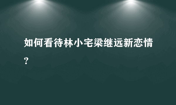 如何看待林小宅梁继远新恋情？