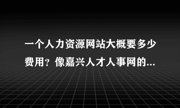 一个人力资源网站大概要多少费用？像嘉兴人才人事网的差不多的 大概费用多少谢谢