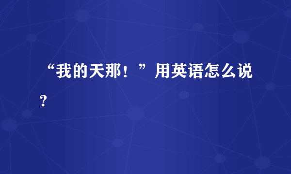 “我的天那！”用英语怎么说？