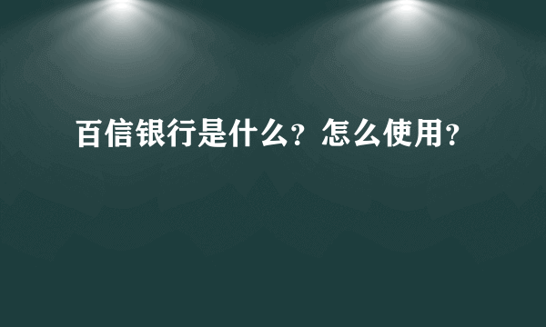 百信银行是什么？怎么使用？