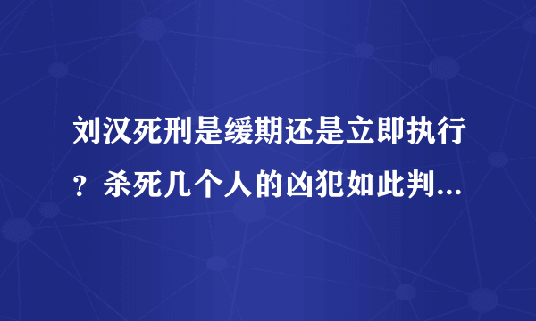 刘汉死刑是缓期还是立即执行？杀死几个人的凶犯如此判决，费解。。。。。。