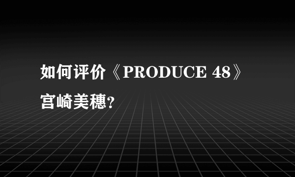 如何评价《PRODUCE 48》宫崎美穗？