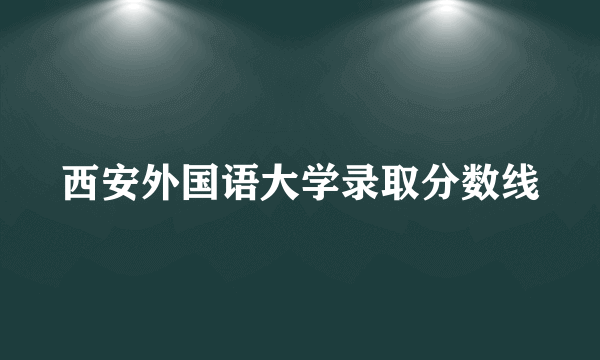 西安外国语大学录取分数线