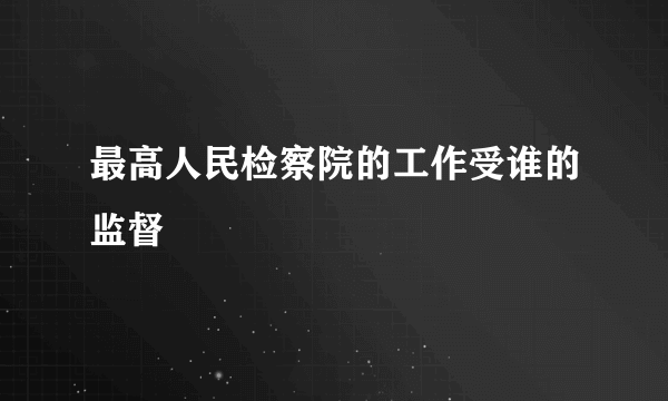 最高人民检察院的工作受谁的监督