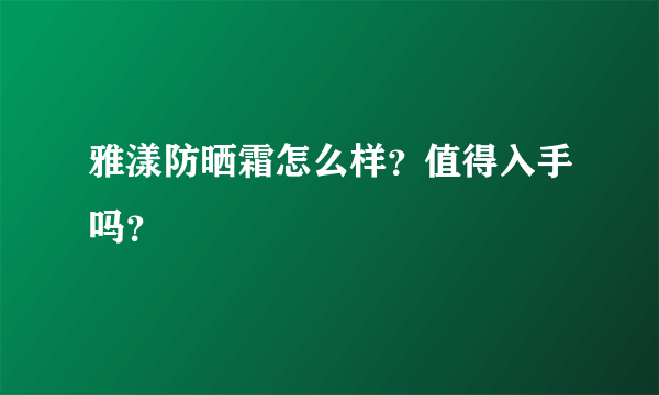 雅漾防晒霜怎么样？值得入手吗？