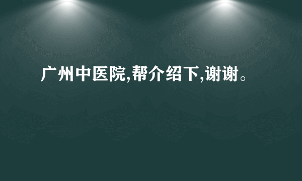 广州中医院,帮介绍下,谢谢。