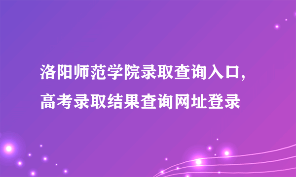 洛阳师范学院录取查询入口,高考录取结果查询网址登录