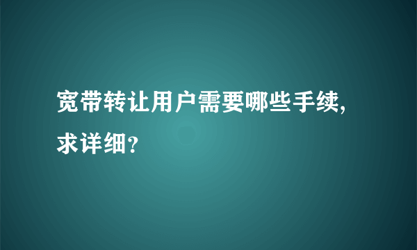 宽带转让用户需要哪些手续,求详细？