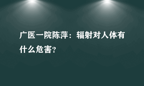 广医一院陈萍：辐射对人体有什么危害？