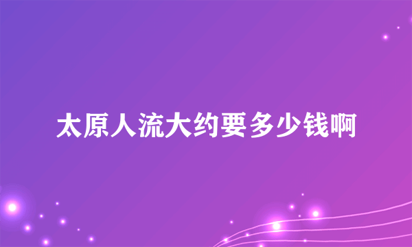 太原人流大约要多少钱啊