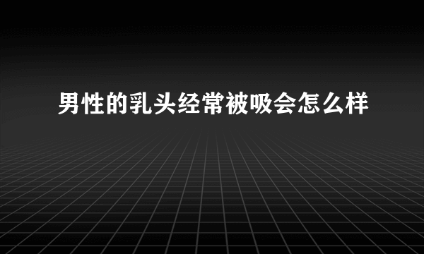 男性的乳头经常被吸会怎么样