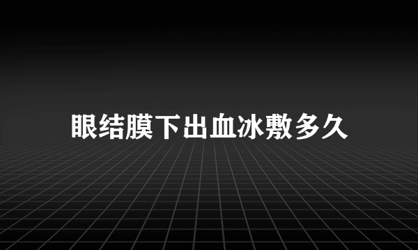 眼结膜下出血冰敷多久