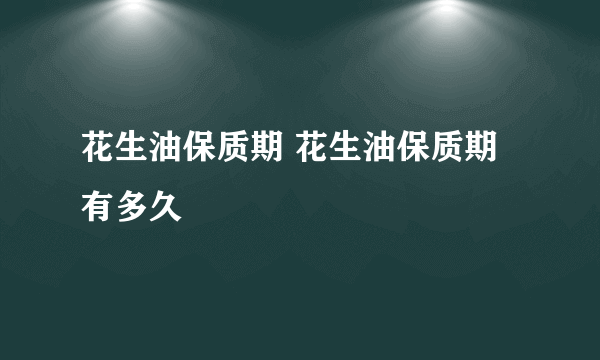 花生油保质期 花生油保质期有多久