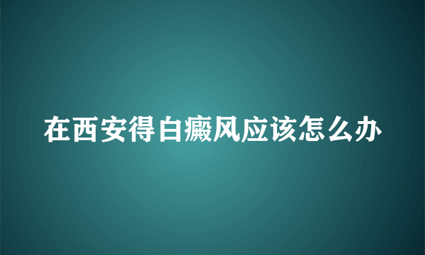 在西安得白癜风应该怎么办