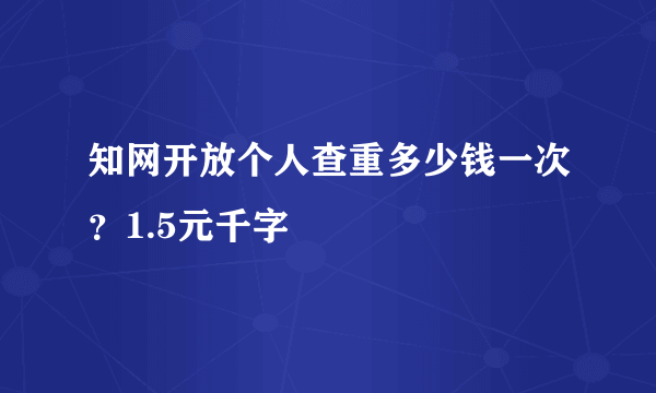 知网开放个人查重多少钱一次？1.5元千字