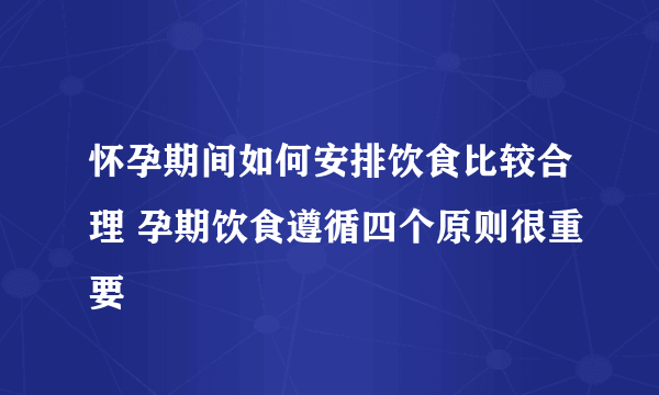 怀孕期间如何安排饮食比较合理 孕期饮食遵循四个原则很重要