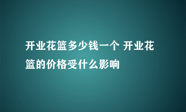 开业花篮多少钱一个 开业花篮的价格受什么影响