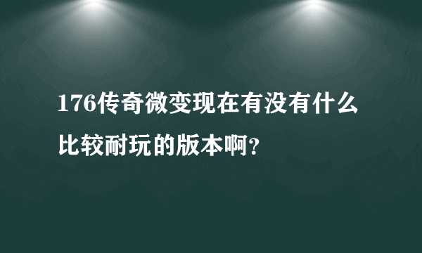 176传奇微变现在有没有什么比较耐玩的版本啊？