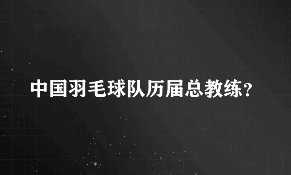 中国羽毛球队历届总教练？