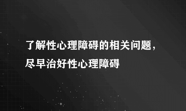 了解性心理障碍的相关问题，尽早治好性心理障碍