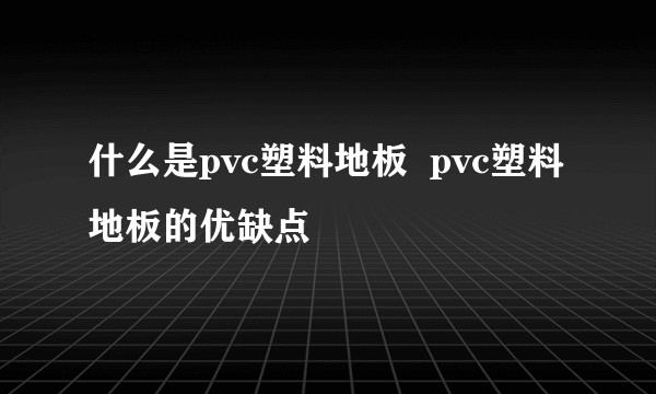 什么是pvc塑料地板  pvc塑料地板的优缺点