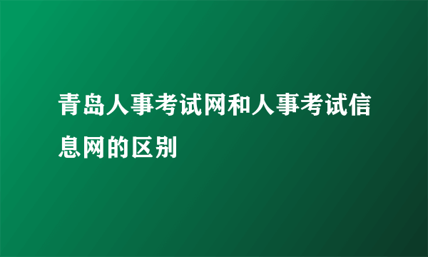 青岛人事考试网和人事考试信息网的区别