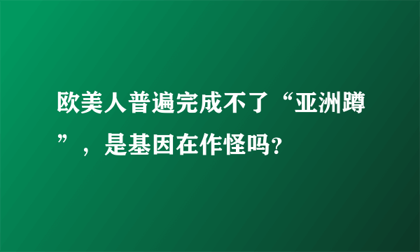 欧美人普遍完成不了“亚洲蹲”，是基因在作怪吗？