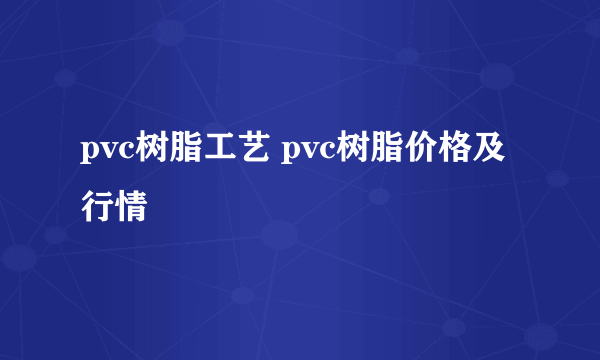 pvc树脂工艺 pvc树脂价格及行情