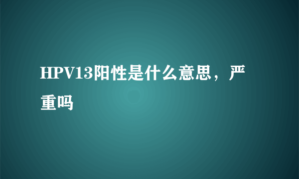 HPV13阳性是什么意思，严重吗