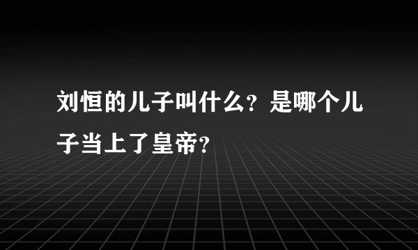 刘恒的儿子叫什么？是哪个儿子当上了皇帝？