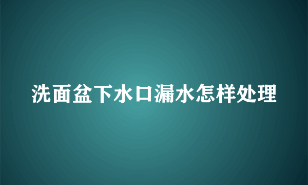 洗面盆下水口漏水怎样处理