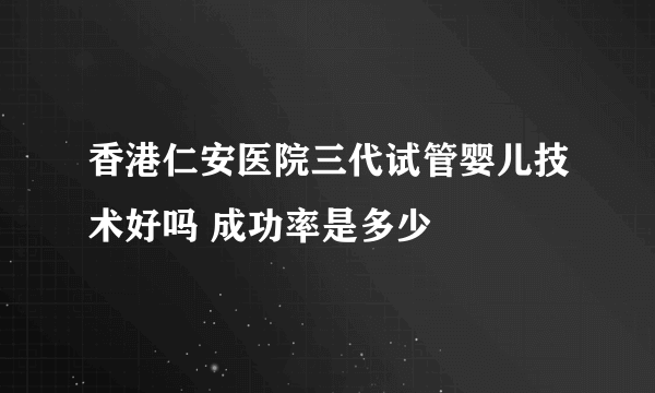 香港仁安医院三代试管婴儿技术好吗 成功率是多少