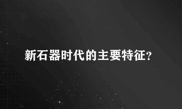 新石器时代的主要特征？