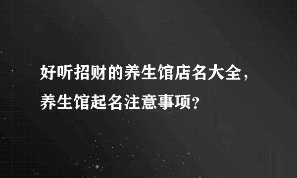 好听招财的养生馆店名大全，养生馆起名注意事项？