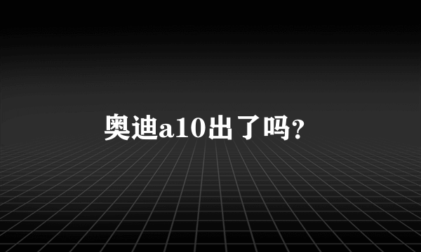 奥迪a10出了吗？