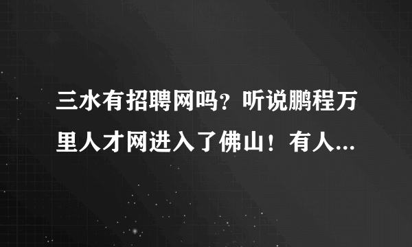 三水有招聘网吗？听说鹏程万里人才网进入了佛山！有人知道网址是什么吗！