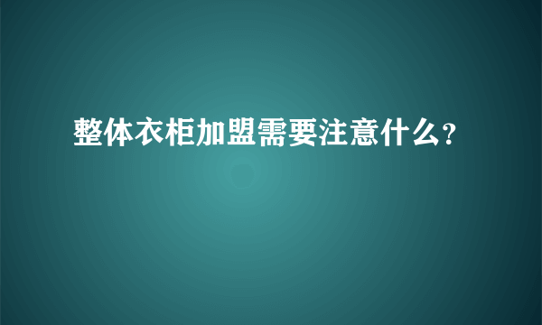 整体衣柜加盟需要注意什么？