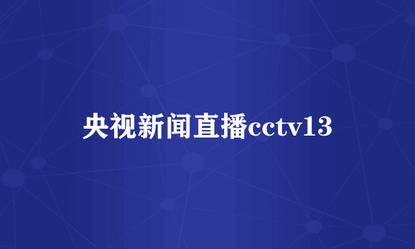 央视新闻直播cctv13