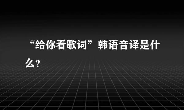 “给你看歌词”韩语音译是什么？