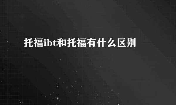 托福ibt和托福有什么区别