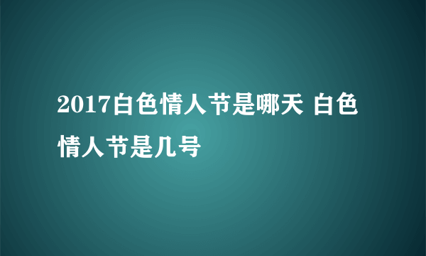 2017白色情人节是哪天 白色情人节是几号