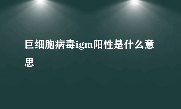 巨细胞病毒igm阳性是什么意思