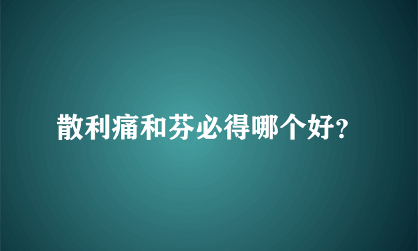 散利痛和芬必得哪个好？