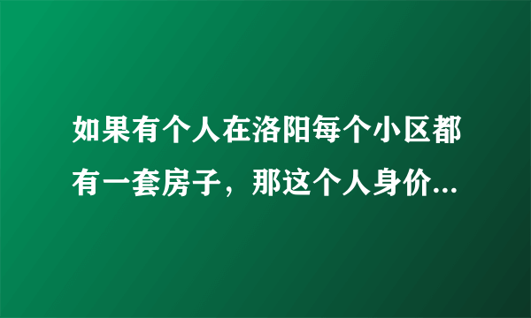 如果有个人在洛阳每个小区都有一套房子，那这个人身价多少钱？