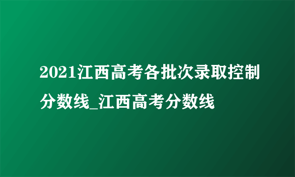 2021江西高考各批次录取控制分数线_江西高考分数线