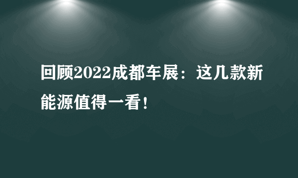 回顾2022成都车展：这几款新能源值得一看！