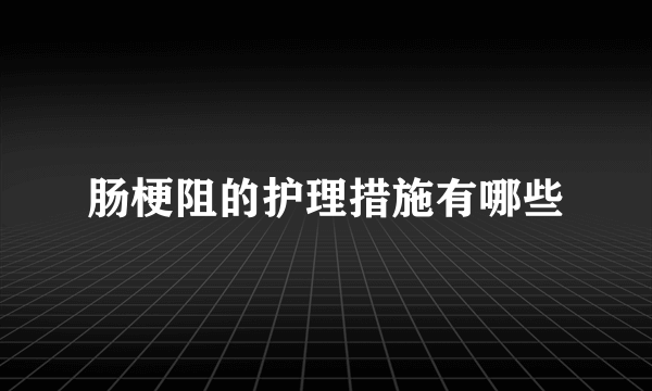 肠梗阻的护理措施有哪些