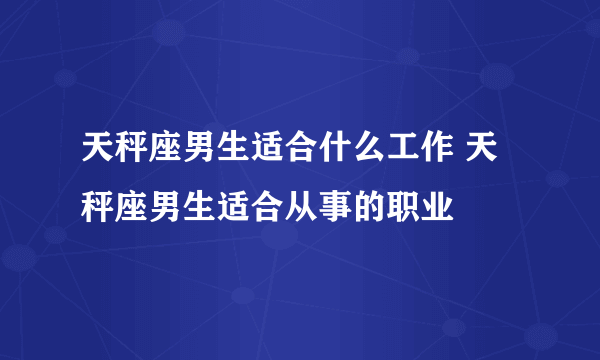 天秤座男生适合什么工作 天秤座男生适合从事的职业